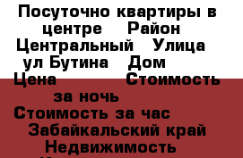 Посуточно квартиры в центре  › Район ­ Центральный › Улица ­ ул Бутина › Дом ­ 75 › Цена ­ 1 200 › Стоимость за ночь ­ 1 150 › Стоимость за час ­ 300 - Забайкальский край Недвижимость » Квартиры аренда посуточно   . Забайкальский край